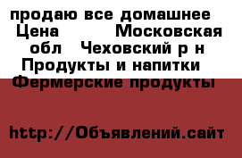 продаю все домашнее. › Цена ­ 300 - Московская обл., Чеховский р-н Продукты и напитки » Фермерские продукты   